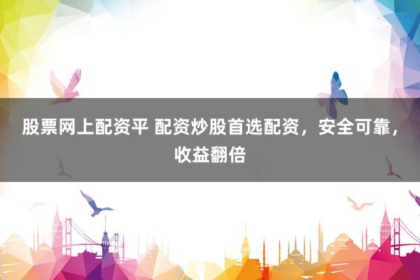 股票网上配资平 配资炒股首选配资，安全可靠，收益翻倍