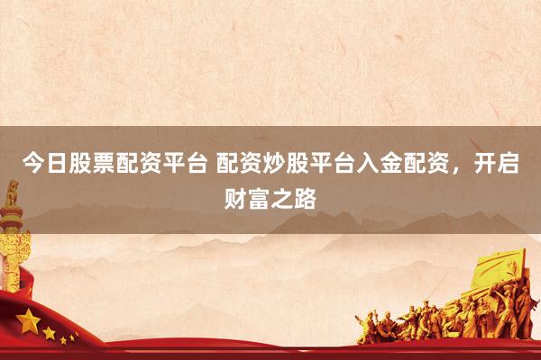 今日股票配资平台 配资炒股平台入金配资，开启财富之路