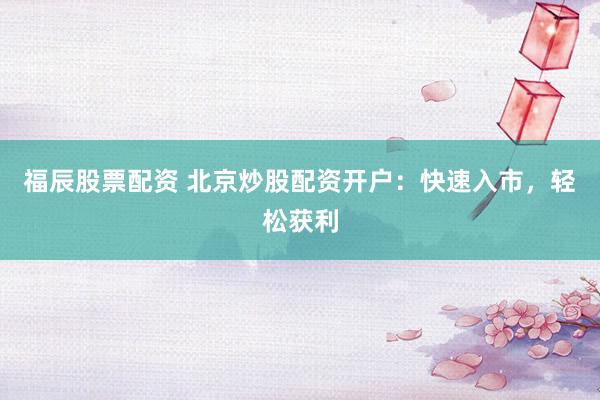 福辰股票配资 北京炒股配资开户：快速入市，轻松获利