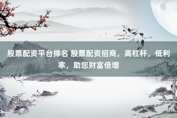 股票配资平台排名 股票配资招商，高杠杆，低利率，助您财富倍增