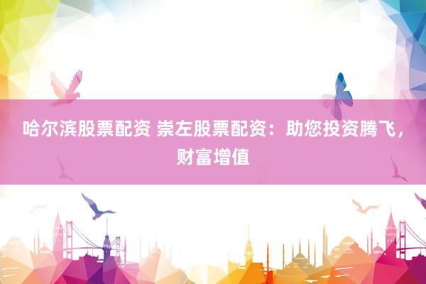 哈尔滨股票配资 崇左股票配资：助您投资腾飞，财富增值