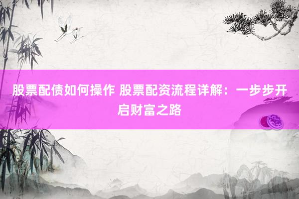 股票配债如何操作 股票配资流程详解：一步步开启财富之路