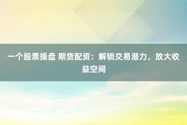 一个股票操盘 期货配资：解锁交易潜力，放大收益空间