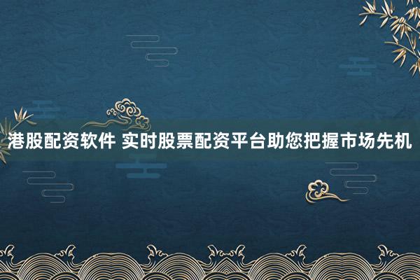 港股配资软件 实时股票配资平台助您把握市场先机