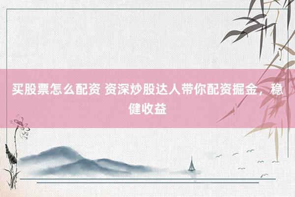 买股票怎么配资 资深炒股达人带你配资掘金，稳健收益