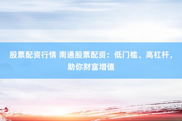 股票配资行情 南通股票配资：低门槛、高杠杆，助你财富增值