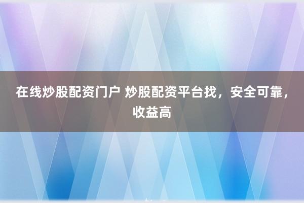 在线炒股配资门户 炒股配资平台找，安全可靠，收益高