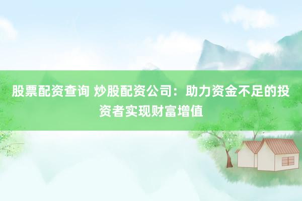 股票配资查询 炒股配资公司：助力资金不足的投资者实现财富增值