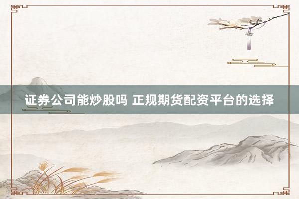 证券公司能炒股吗 正规期货配资平台的选择