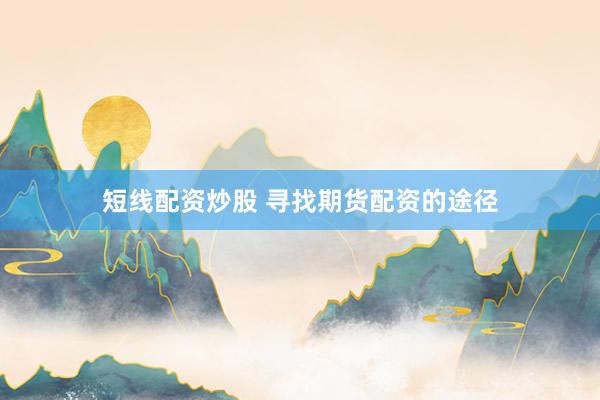 短线配资炒股 寻找期货配资的途径