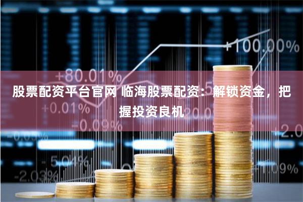 股票配资平台官网 临海股票配资：解锁资金，把握投资良机