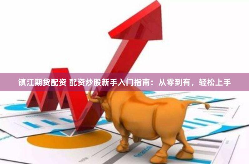 镇江期货配资 配资炒股新手入门指南：从零到有，轻松上手