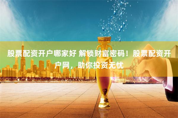 股票配资开户哪家好 解锁财富密码！股票配资开户网，助你投资无忧