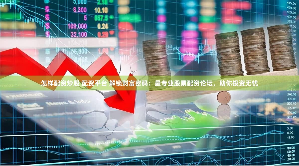 怎样配资炒股 配资平台 解锁财富密码：最专业股票配资论坛，助你投资无忧