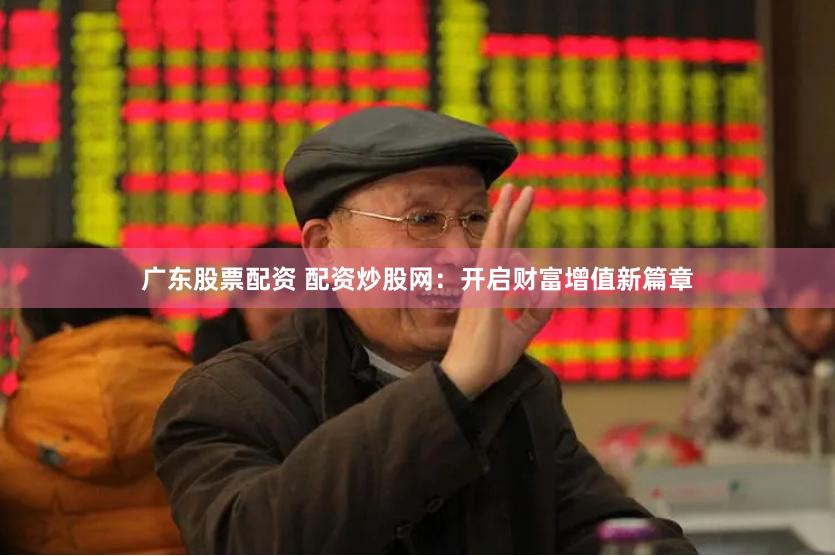 广东股票配资 配资炒股网：开启财富增值新篇章