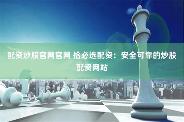 配资炒股官网官网 拾必选配资：安全可靠的炒股配资网站