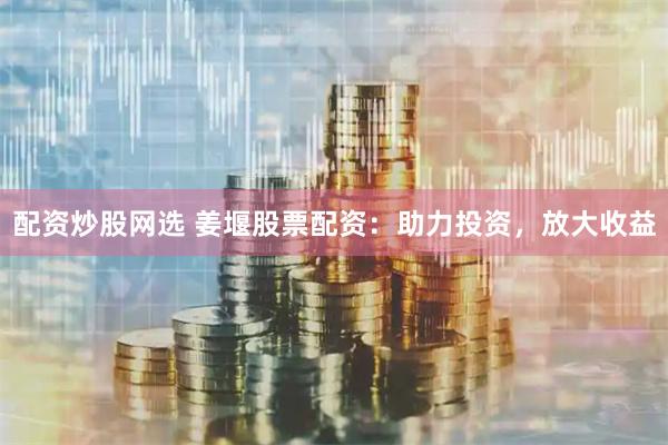 配资炒股网选 姜堰股票配资：助力投资，放大收益