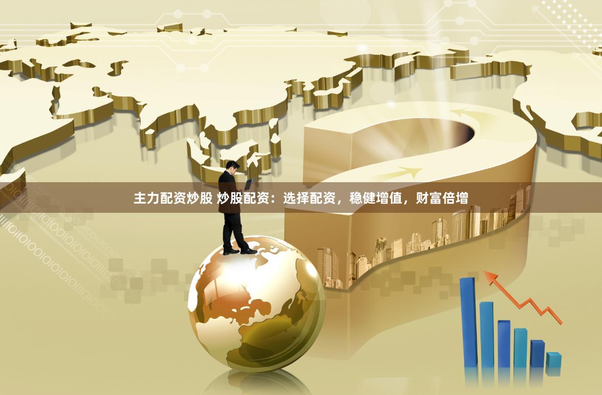 主力配资炒股 炒股配资：选择配资，稳健增值，财富倍增