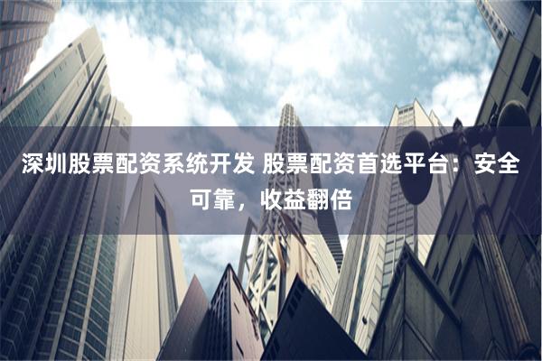 深圳股票配资系统开发 股票配资首选平台：安全可靠，收益翻倍