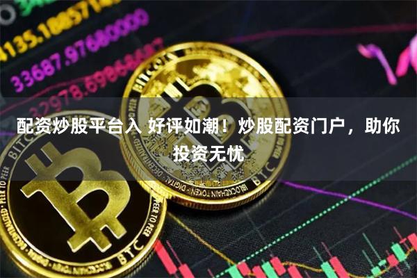 配资炒股平台入 好评如潮！炒股配资门户，助你投资无忧