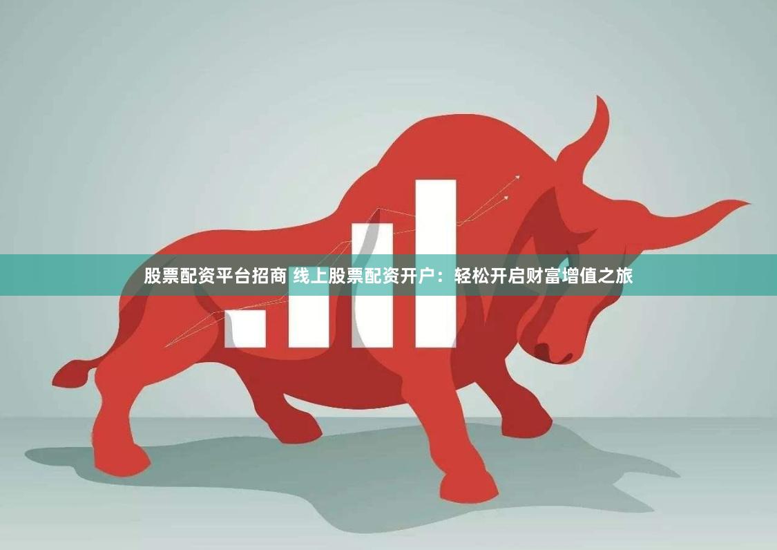 股票配资平台招商 线上股票配资开户：轻松开启财富增值之旅
