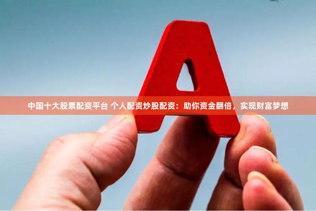 中国十大股票配资平台 个人配资炒股配资：助你资金翻倍，实现财富梦想