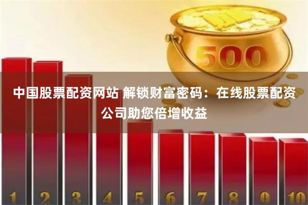 中国股票配资网站 解锁财富密码：在线股票配资公司助您倍增收益