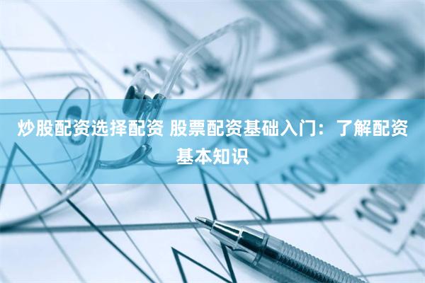 炒股配资选择配资 股票配资基础入门：了解配资基本知识
