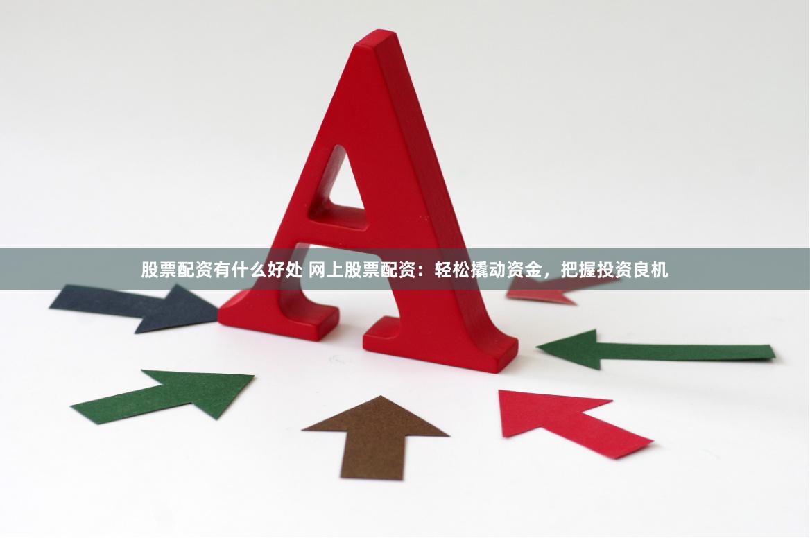 股票配资有什么好处 网上股票配资：轻松撬动资金，把握投资良机