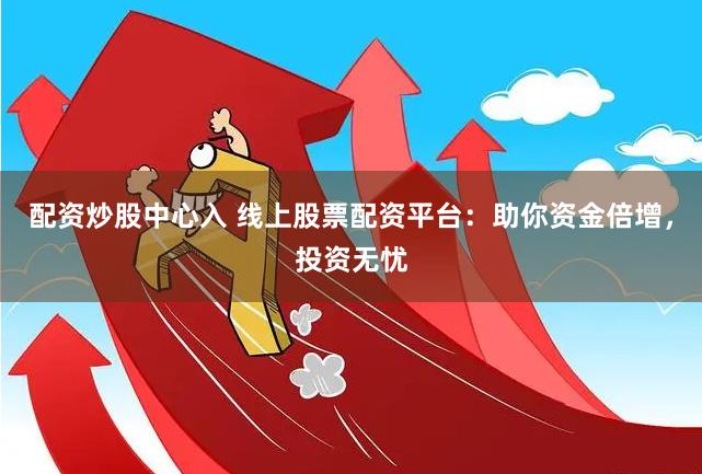 配资炒股中心入 线上股票配资平台：助你资金倍增，投资无忧