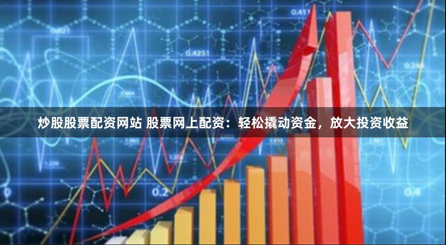 炒股股票配资网站 股票网上配资：轻松撬动资金，放大投资收益