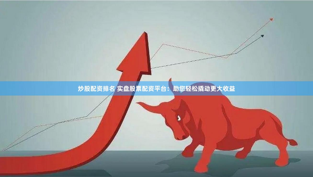 炒股配资排名 实盘股票配资平台：助您轻松撬动更大收益