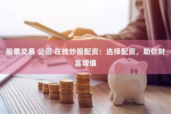 股票交易 公司 在线炒股配资：选择配资，助你财富增值