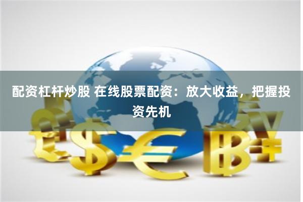 配资杠杆炒股 在线股票配资：放大收益，把握投资先机