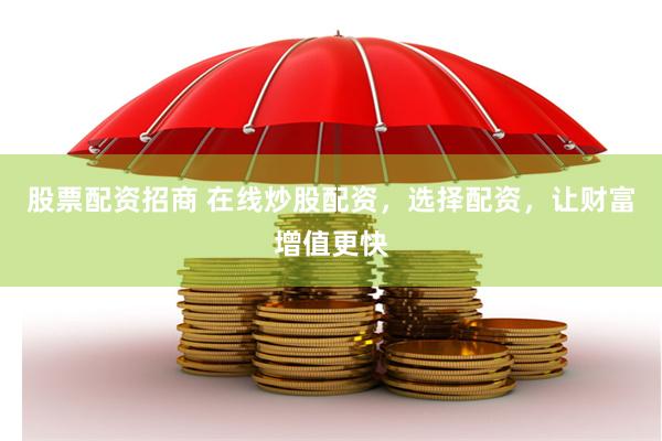 股票配资招商 在线炒股配资，选择配资，让财富增值更快