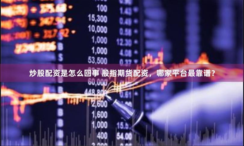 炒股配资是怎么回事 股指期货配资，哪家平台最靠谱？