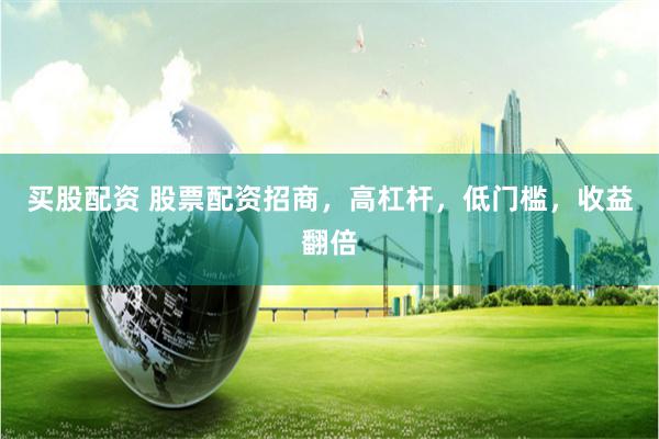 买股配资 股票配资招商，高杠杆，低门槛，收益翻倍