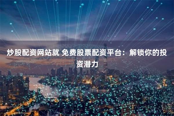 炒股配资网站就 免费股票配资平台：解锁你的投资潜力