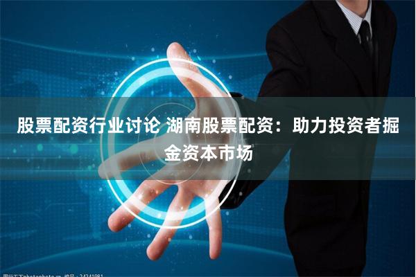 股票配资行业讨论 湖南股票配资：助力投资者掘金资本市场