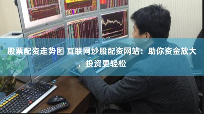 股票配资走势图 互联网炒股配资网站：助你资金放大，投资更轻松