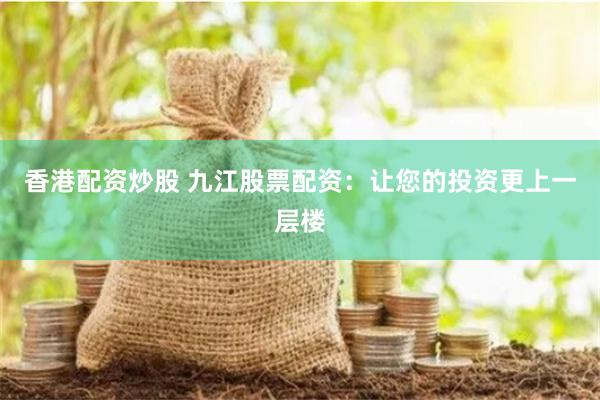 香港配资炒股 九江股票配资：让您的投资更上一层楼