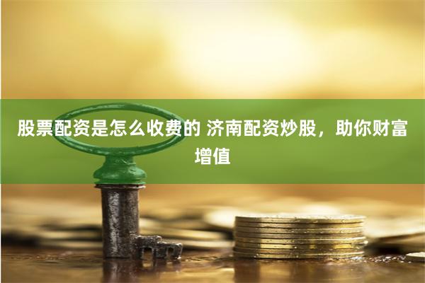 股票配资是怎么收费的 济南配资炒股，助你财富增值