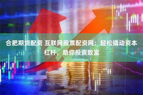 合肥期货配资 互联网股票配资网：轻松撬动资本杠杆，助你投资致富