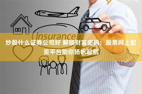 炒股什么证券公司好 解锁财富密码：股票网上配资平台助你扬帆起航