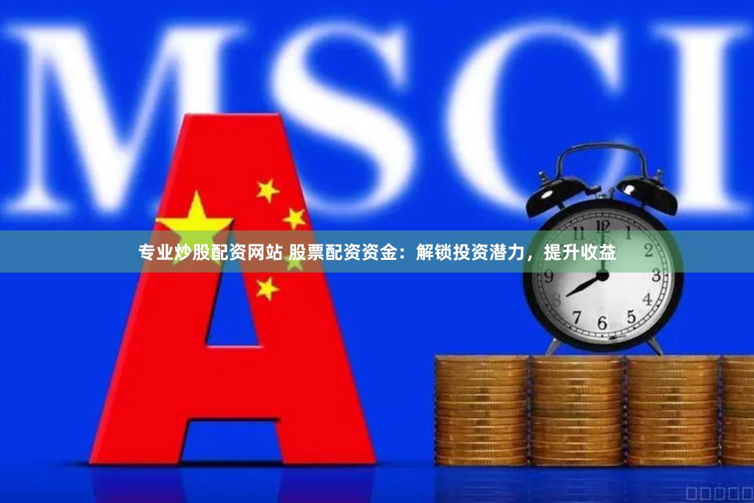 专业炒股配资网站 股票配资资金：解锁投资潜力，提升收益