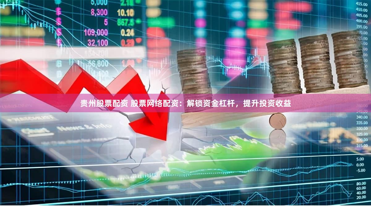 贵州股票配资 股票网络配资：解锁资金杠杆，提升投资收益