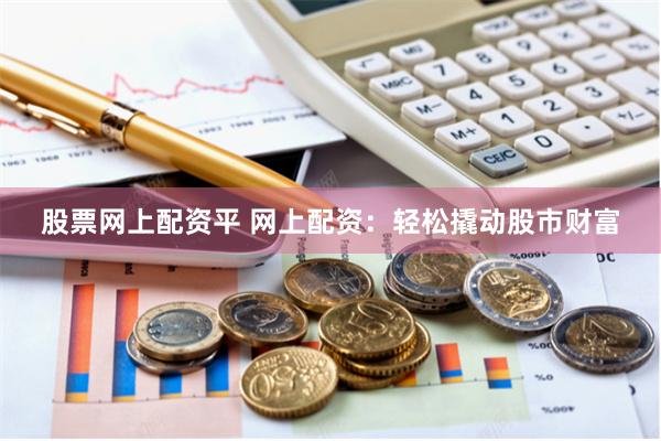 股票网上配资平 网上配资：轻松撬动股市财富