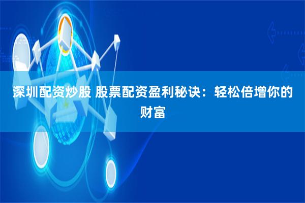 深圳配资炒股 股票配资盈利秘诀：轻松倍增你的财富
