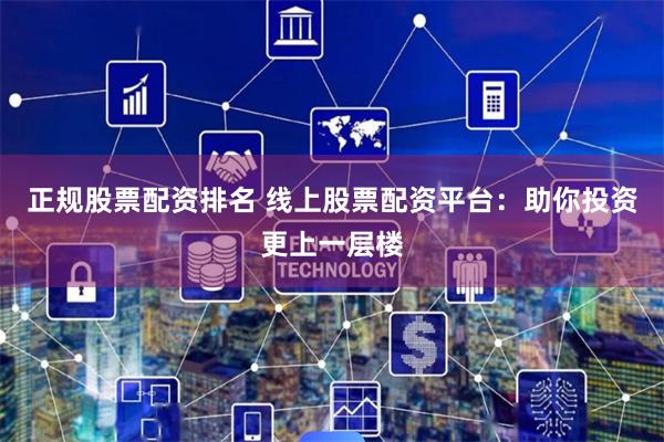 正规股票配资排名 线上股票配资平台：助你投资更上一层楼