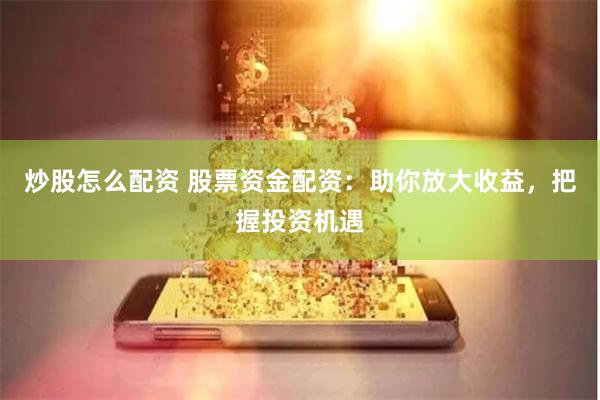 炒股怎么配资 股票资金配资：助你放大收益，把握投资机遇